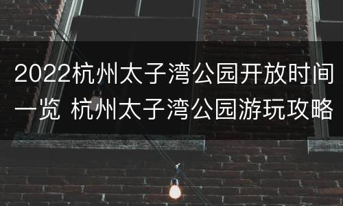 2022杭州太子湾公园开放时间一览 杭州太子湾公园游玩攻略