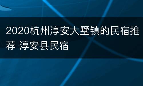 2020杭州淳安大墅镇的民宿推荐 淳安县民宿