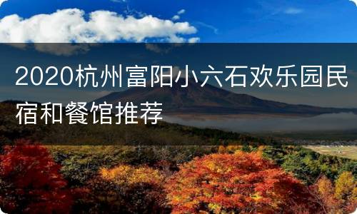 2020杭州富阳小六石欢乐园民宿和餐馆推荐