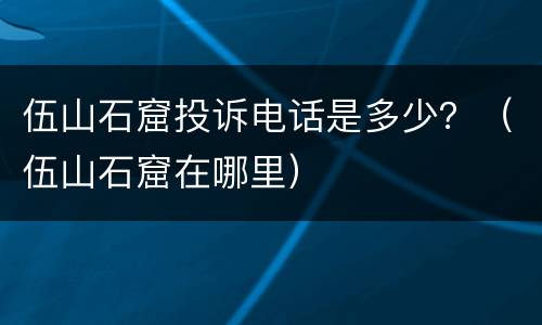 伍山石窟投诉电话是多少？（伍山石窟在哪里）