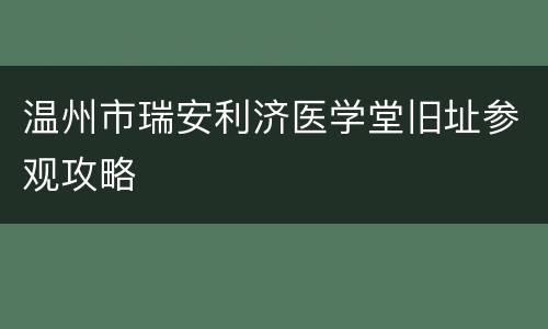 温州市瑞安利济医学堂旧址参观攻略