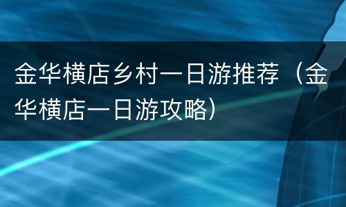 金华横店乡村一日游推荐（金华横店一日游攻略）