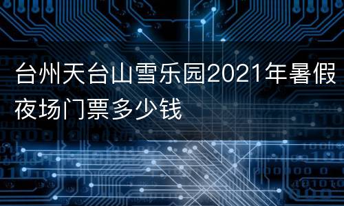 台州天台山雪乐园2021年暑假夜场门票多少钱