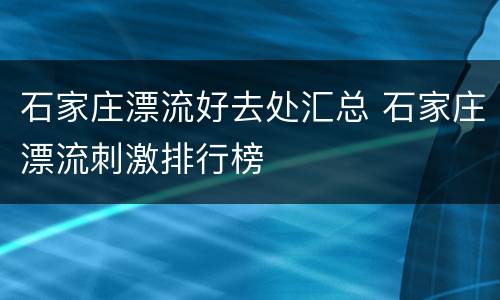 石家庄漂流好去处汇总 石家庄漂流刺激排行榜