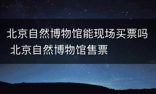 北京自然博物馆能现场买票吗 北京自然博物馆售票