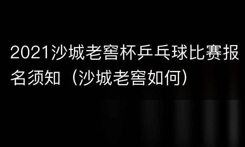 2021沙城老窖杯乒乓球比赛报名须知（沙城老窖如何）