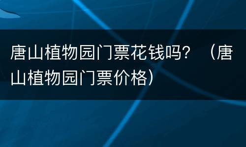唐山植物园门票花钱吗？（唐山植物园门票价格）