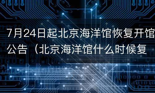 7月24日起北京海洋馆恢复开馆公告（北京海洋馆什么时候复工）