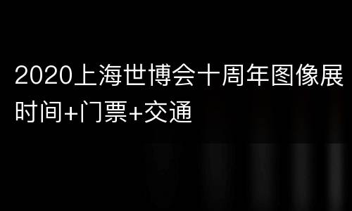 2020上海世博会十周年图像展时间+门票+交通