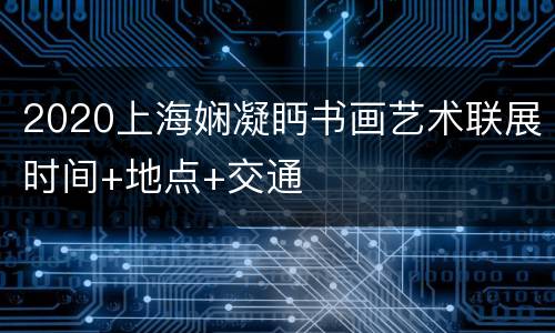 2020上海娴凝眄书画艺术联展时间+地点+交通