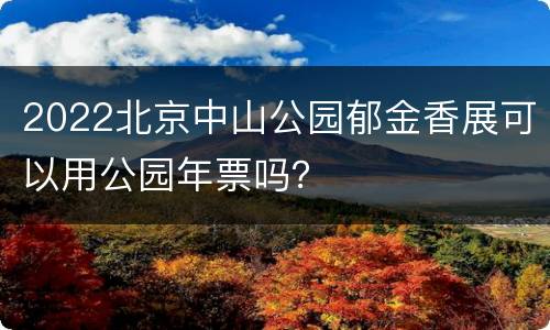 2022北京中山公园郁金香展可以用公园年票吗？