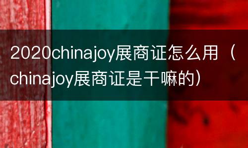 2020chinajoy展商证怎么用（chinajoy展商证是干嘛的）