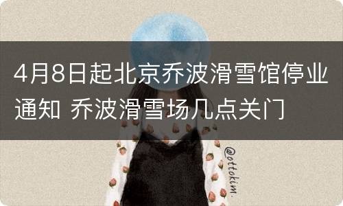 4月8日起北京乔波滑雪馆停业通知 乔波滑雪场几点关门