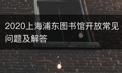 2020上海浦东图书馆开放常见问题及解答