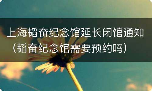 上海韬奋纪念馆延长闭馆通知（韬奋纪念馆需要预约吗）