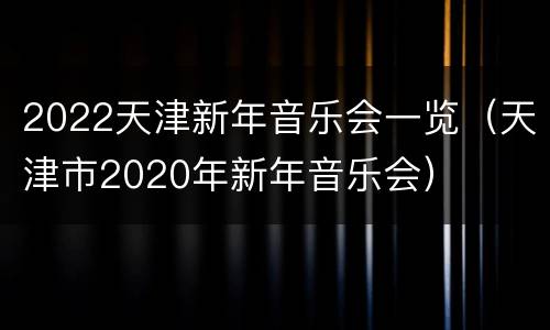 2022天津新年音乐会一览（天津市2020年新年音乐会）