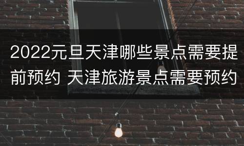 2022元旦天津哪些景点需要提前预约 天津旅游景点需要预约吗