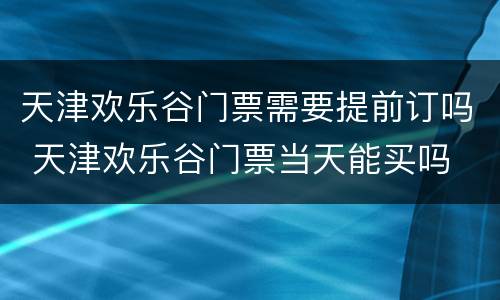 天津欢乐谷门票需要提前订吗 天津欢乐谷门票当天能买吗