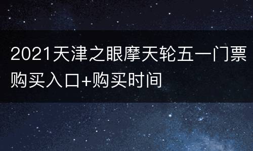 2021天津之眼摩天轮五一门票购买入口+购买时间
