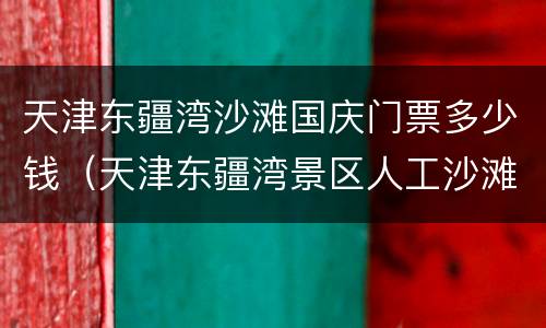 天津东疆湾沙滩国庆门票多少钱（天津东疆湾景区人工沙滩门票多少钱）