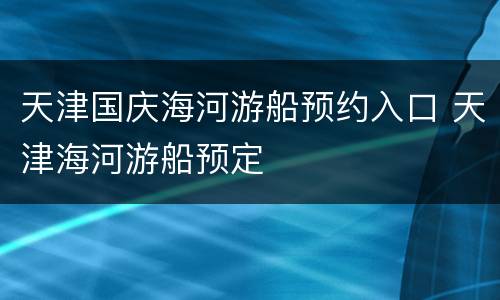 天津国庆海河游船预约入口 天津海河游船预定