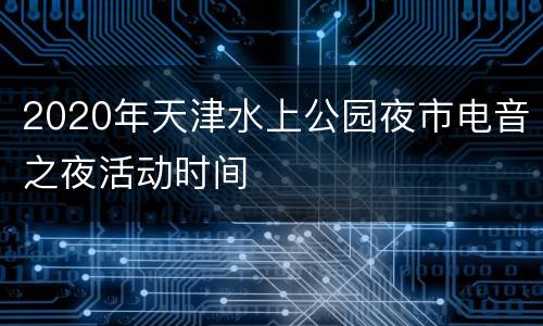 2020年天津水上公园夜市电音之夜活动时间