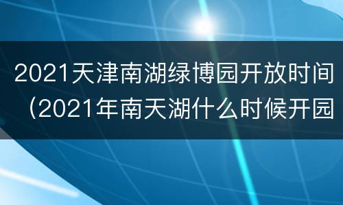 2021天津南湖绿博园开放时间（2021年南天湖什么时候开园）