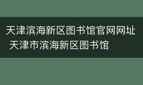 天津滨海新区图书馆官网网址 天津市滨海新区图书馆