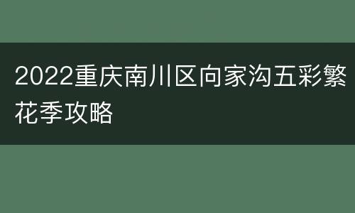 2022重庆南川区向家沟五彩繁花季攻略