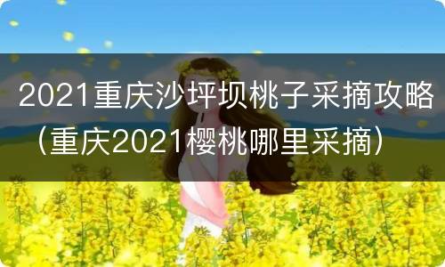 2021重庆沙坪坝桃子采摘攻略（重庆2021樱桃哪里采摘）