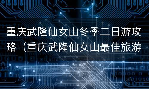 重庆武隆仙女山冬季二日游攻略（重庆武隆仙女山最佳旅游时间）