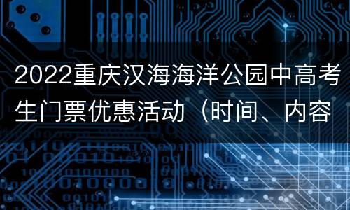 2022重庆汉海海洋公园中高考生门票优惠活动（时间、内容）
