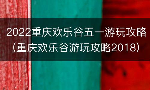 2022重庆欢乐谷五一游玩攻略（重庆欢乐谷游玩攻略2018）