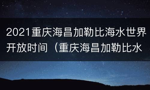 2021重庆海昌加勒比海水世界开放时间（重庆海昌加勒比水世界攻略）