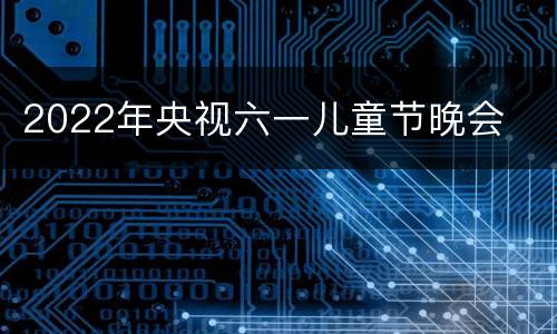 2022年央视六一儿童节晚会