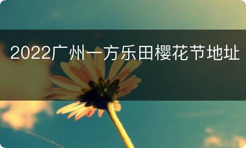 2022广州一方乐田樱花节地址