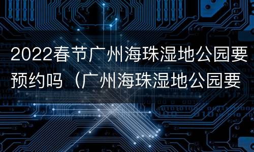 2022春节广州海珠湿地公园要预约吗（广州海珠湿地公园要预约吗?）