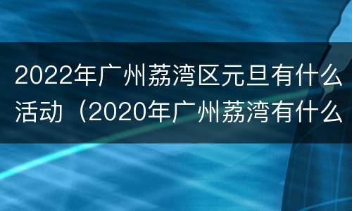 2022年广州荔湾区元旦有什么活动（2020年广州荔湾有什么活动）