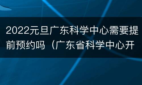 2022元旦广东科学中心需要提前预约吗（广东省科学中心开放时间）