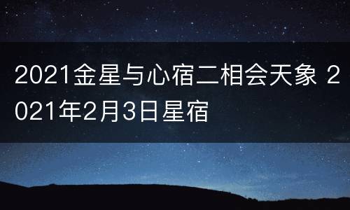 2021金星与心宿二相会天象 2021年2月3日星宿