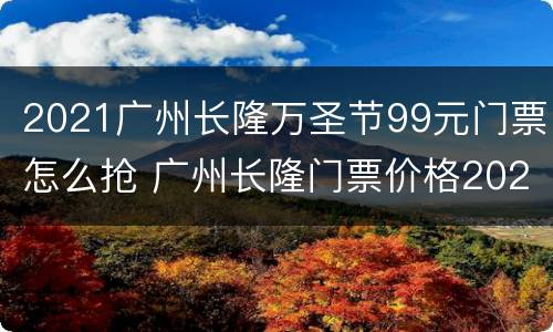 2021广州长隆万圣节99元门票怎么抢 广州长隆门票价格2021万圣节