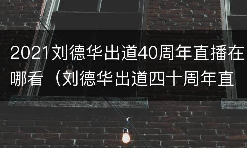 2021刘德华出道40周年直播在哪看（刘德华出道四十周年直播）