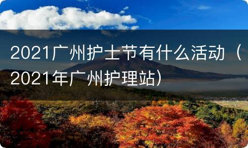 2021广州护士节有什么活动（2021年广州护理站）