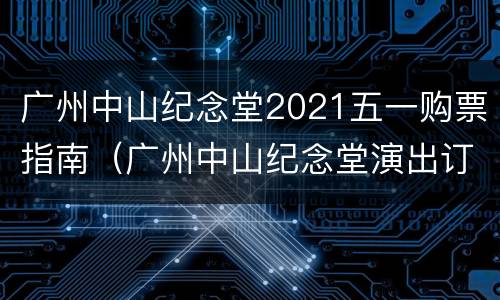 广州中山纪念堂2021五一购票指南（广州中山纪念堂演出订票）