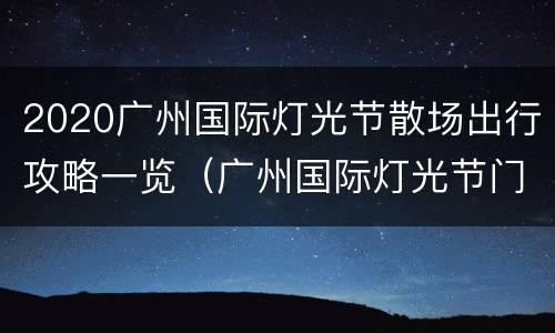 2020广州国际灯光节散场出行攻略一览（广州国际灯光节门票多少钱）
