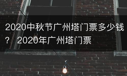 2020中秋节广州塔门票多少钱？ 2020年广州塔门票