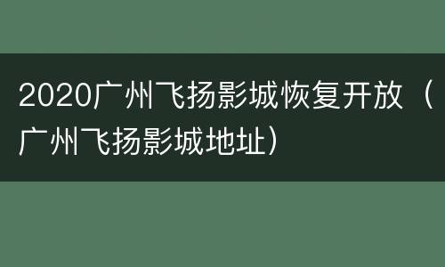 2020广州飞扬影城恢复开放（广州飞扬影城地址）