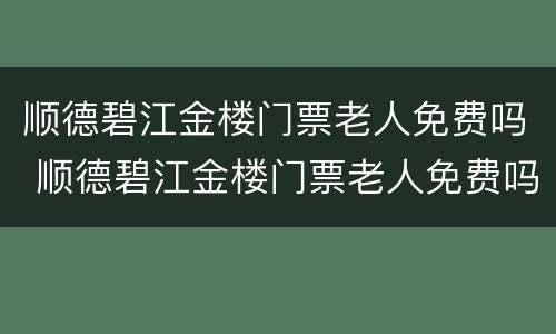 顺德碧江金楼门票老人免费吗 顺德碧江金楼门票老人免费吗现在