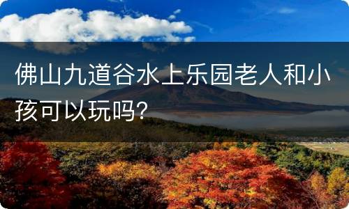 佛山九道谷水上乐园老人和小孩可以玩吗？