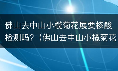 佛山去中山小榄菊花展要核酸检测吗?（佛山去中山小榄菊花展要核酸检测吗）